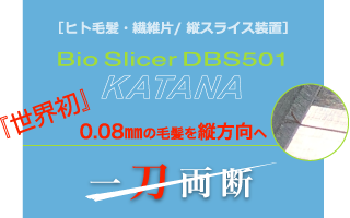 ［ヒト毛髪・繊維片/ 縦スライス装置］Bio Slicer DBS501 KATANA 『世界初』0.08㎜の毛髪を縦方向へ一刀両断